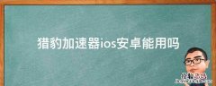 猎豹加速器ios安卓能用吗