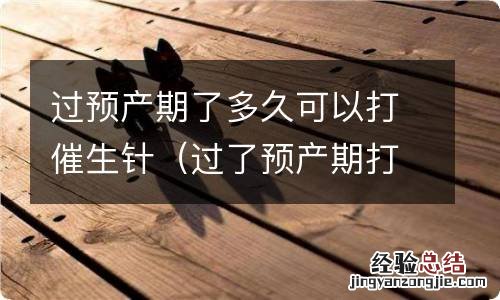 过了预产期打催生针多久能生 过预产期了多久可以打催生针