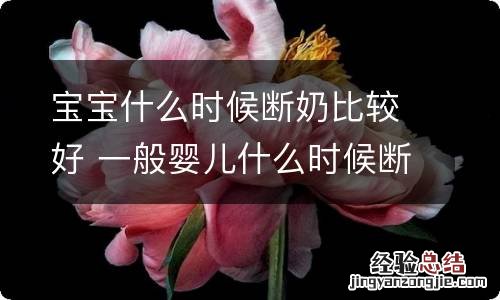 宝宝什么时候断奶比较好 一般婴儿什么时候断奶比较好