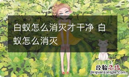 白蚁怎么消灭才干净 白蚁怎么消灭