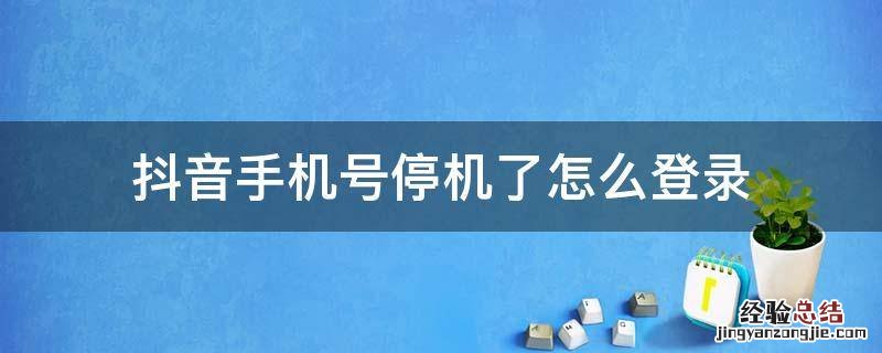 抖音手机号停机了怎么登录