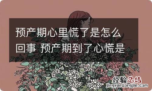 预产期心里慌了是怎么回事 预产期到了心慌是怎么回事