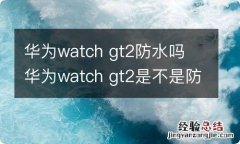 华为watch gt2防水吗 华为watch gt2是不是防水