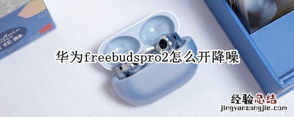 华为耳机freebuds2pro降噪功能设置 华为freebudspro2怎么开降噪