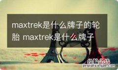 maxtrek是什么牌子的轮胎 maxtrek是什么牌子的轮胎255/70-16