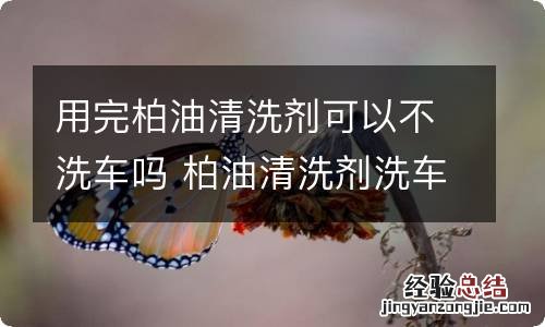 用完柏油清洗剂可以不洗车吗 柏油清洗剂洗车没拿清水洗有事吗