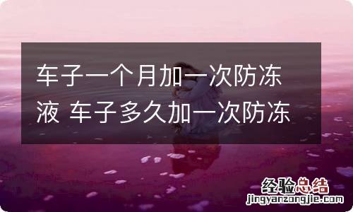 车子一个月加一次防冻液 车子多久加一次防冻液