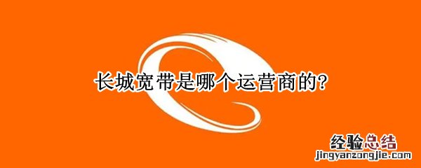 长城宽带是哪个运营商的? 长城宽带是电信的么