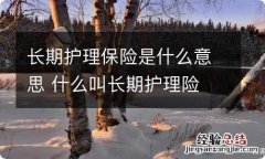 长期护理保险是什么意思 什么叫长期护理险