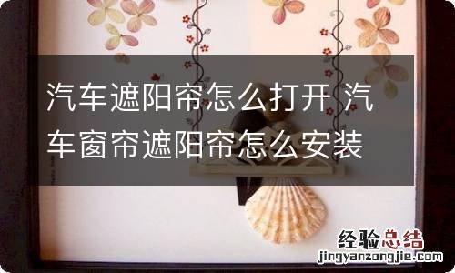 汽车遮阳帘怎么打开 汽车窗帘遮阳帘怎么安装