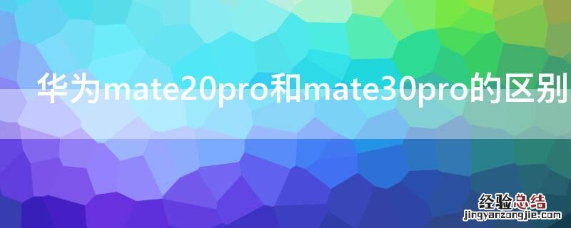 mate20pro和mate30 pro的区别 华为mate20pro和mate30pro的区别