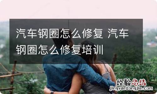 汽车钢圈怎么修复 汽车钢圈怎么修复培训