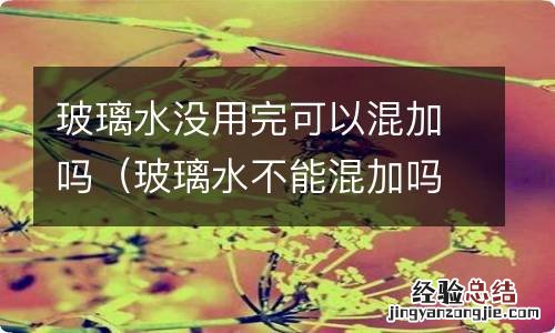 玻璃水不能混加吗 玻璃水没用完可以混加吗