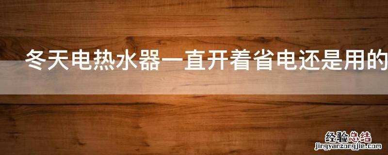 冬天电热水器一直开着省电还是用的时候开省电