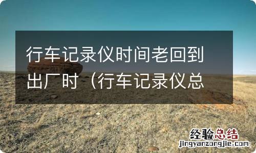 行车记录仪总是恢复出厂设置怎么回事 行车记录仪时间老回到出厂时