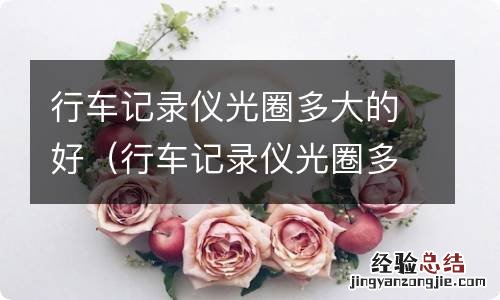 行车记录仪光圈多大合适 行车记录仪光圈多大的好