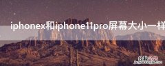 iPhonex和iPhone11pro屏幕大小一样吗 iphonex和iphone12pro屏幕大小一样吗