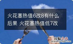 火花塞热值6改8有什么后果 火花塞热值低7改用6