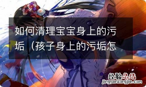 孩子身上的污垢怎么洗才干净 如何清理宝宝身上的污垢