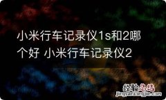 小米行车记录仪1s和2哪个好 小米行车记录仪22k版和1S哪个好,有什么不同呢?