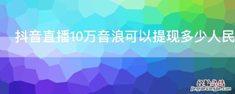 抖音直播10万音浪可以提现多少人民币