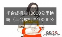 半合成机油10000公里会怎么样 半合成机油10000公里换吗