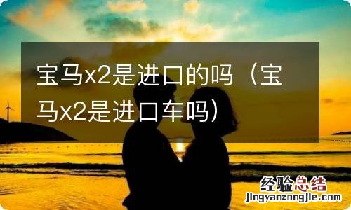 宝马x2是进口车吗 宝马x2是进口的吗