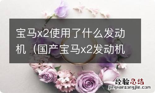 国产宝马x2发动机什么型号 宝马x2使用了什么发动机