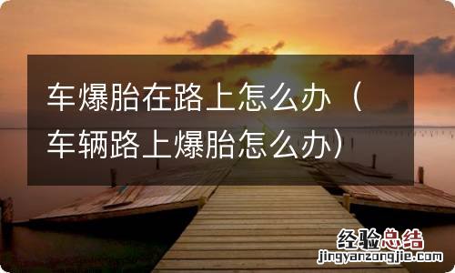 车辆路上爆胎怎么办 车爆胎在路上怎么办