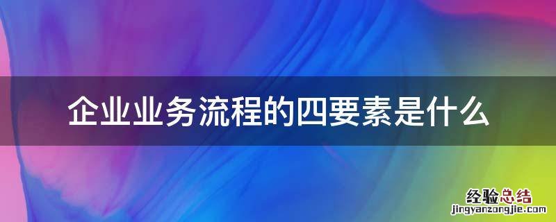 企业业务流程的四要素是什么