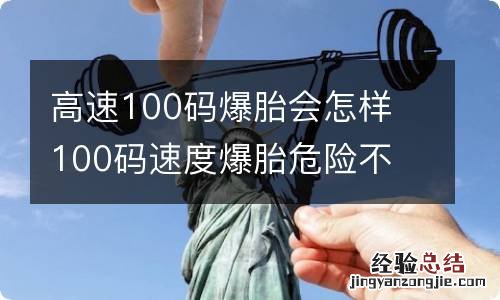 高速100码爆胎会怎样 100码速度爆胎危险不