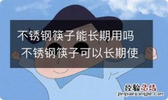 不锈钢筷子能长期用吗 不锈钢筷子可以长期使用吗