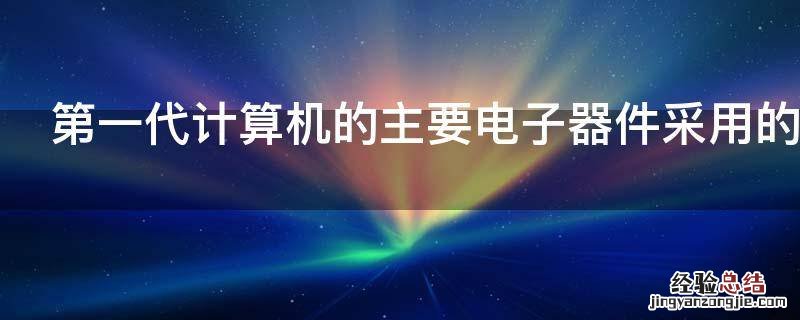 第一代计算机的主要电子器件采用的是什么