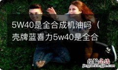 壳牌蓝喜力5w40是全合成机油吗 5W40是全合成机油吗