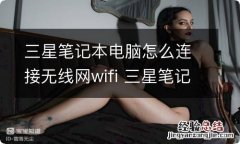 三星笔记本电脑怎么连接无线网wifi 三星笔记本电脑怎样连接无线网wifi