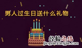 男人过生日送什么礼物好 适合男人过生日送的礼物有哪些