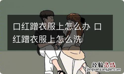 口红蹭衣服上怎么办 口红蹭衣服上怎么洗