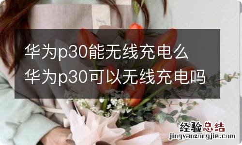 华为p30能无线充电么 华为p30可以无线充电吗