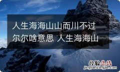 人生海海山山而川不过尔尔啥意思 人生海海山山而川不过尔尔怎么解释