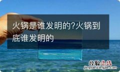 火锅是谁发明的?火锅到底谁发明的