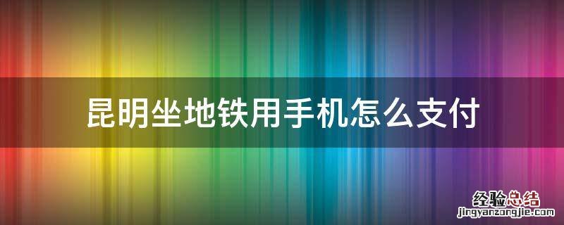 昆明坐地铁用手机怎么支付