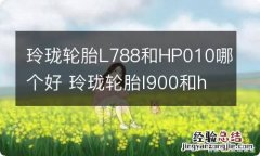 玲珑轮胎L788和HP010哪个好 玲珑轮胎l900和hp010对比