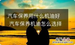 汽车保养用什么机油好 汽车保养机油怎么选择