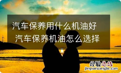 汽车保养用什么机油好 汽车保养机油怎么选择