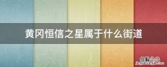 黄冈恒信之星属于什么街道