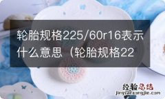 轮胎规格22560r16表示什么意思 轮胎规格225/60r16表示什么意思