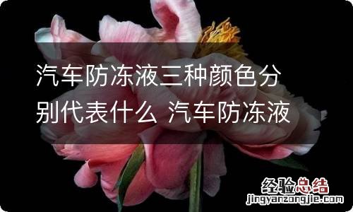 汽车防冻液三种颜色分别代表什么 汽车防冻液三种颜色分别代表什么标志