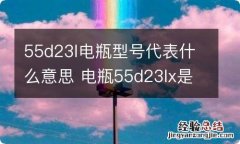 55d23l电瓶型号代表什么意思 电瓶55d23lx是什么意思