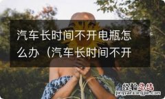 汽车长时间不开电瓶怎么办拆正极 汽车长时间不开电瓶怎么办