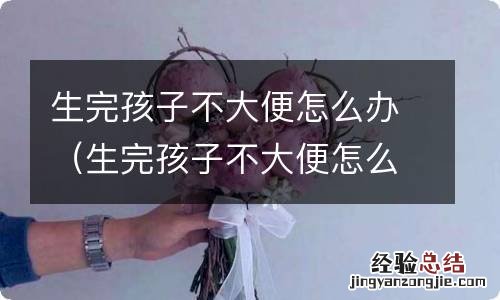 生完孩子不大便怎么回事 生完孩子不大便怎么办